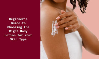Beginners Guide for Choosing the Right Body Lotion for Your Skin Type